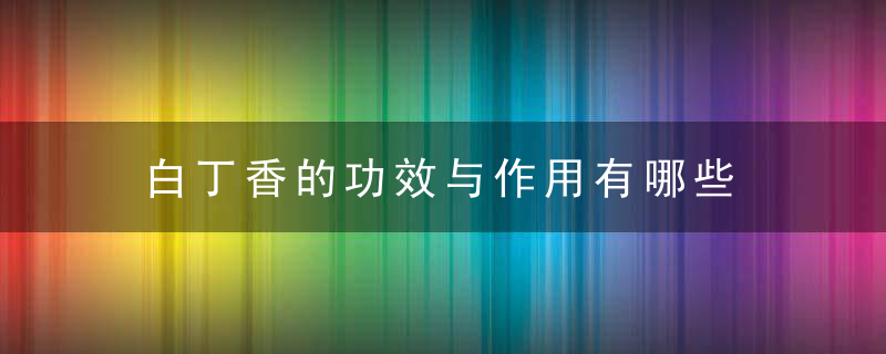 白丁香的功效与作用有哪些 白丁香的形态特征是什么